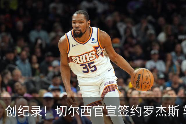 创纪录！切尔西官宣签约罗杰斯 转会费1.17亿镑