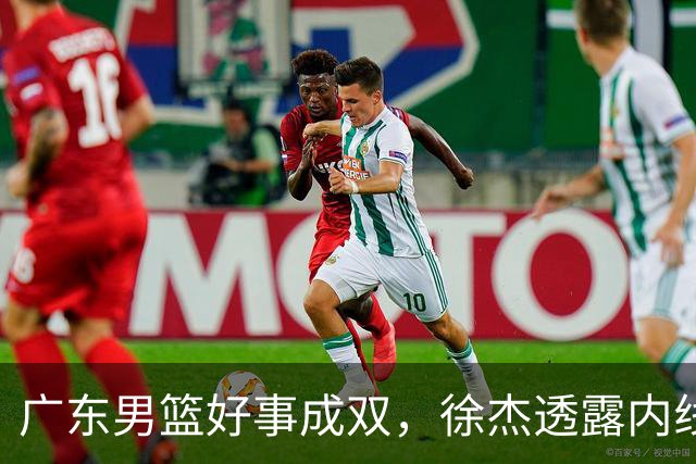 广东男篮好事成双，徐杰透露内线补强目标，潜力锋线有望续约留队！