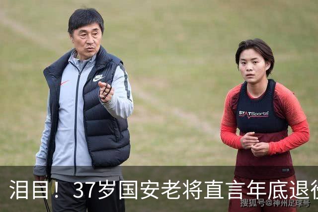 泪目！37岁国安老将直言年底退役，用最后一年合同留住球队核心