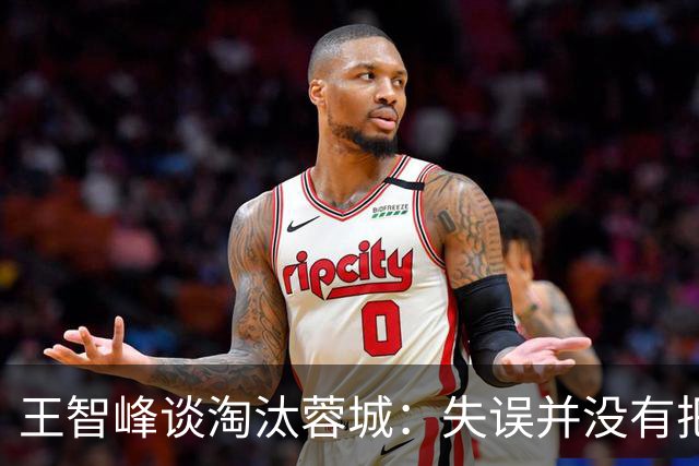王智峰谈淘汰蓉城：失误并没有把我打败，奇迹会眷顾不放弃的人